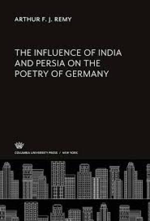 The Influence of India and Persia on the Poetry of Germany by Arthur F. J. Remy