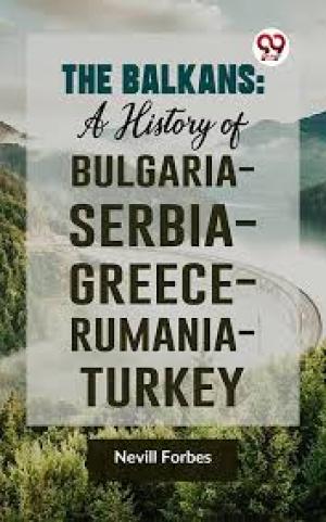 The Balkans: A History of Bulgaria—Serbia—Greece—Rumania—Turkey by Nevill Forbes et al.